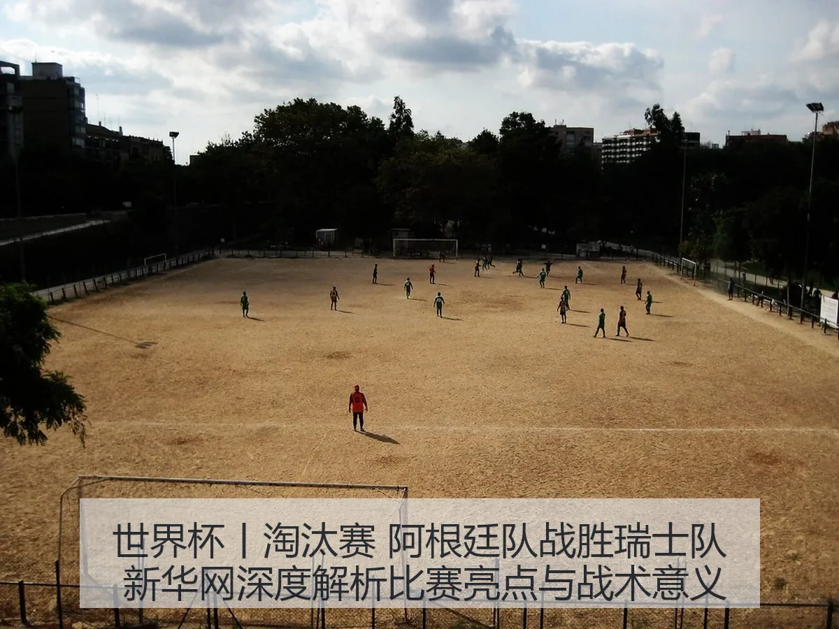 世界杯丨淘汰赛 阿根廷队战胜瑞士队 新华网深度解析比赛亮点与战术意义