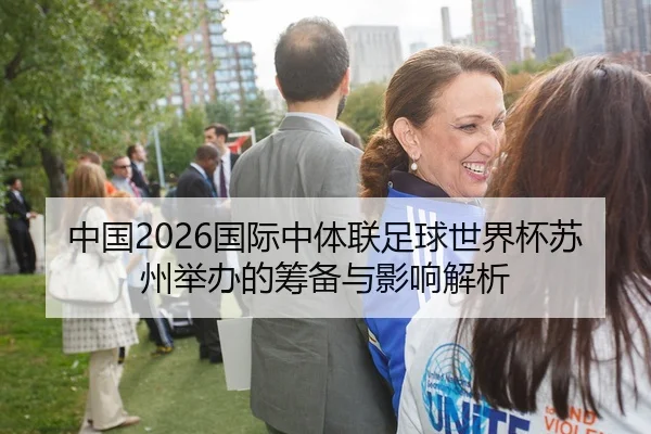 中国2026国际中体联足球世界杯苏州举办的筹备与影响解析