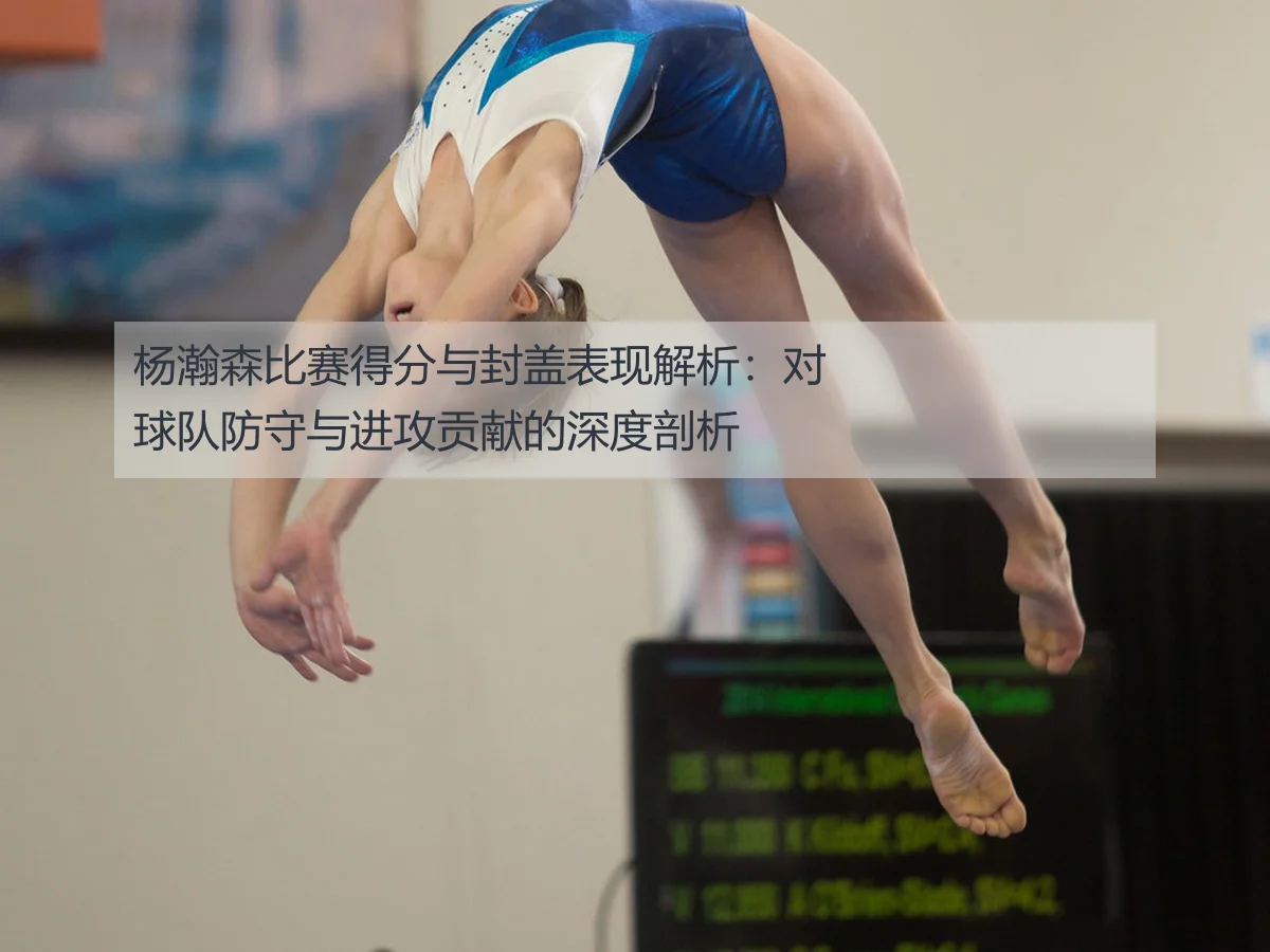 杨瀚森比赛得分与封盖表现解析:对球队防守与进攻贡献的深度剖析