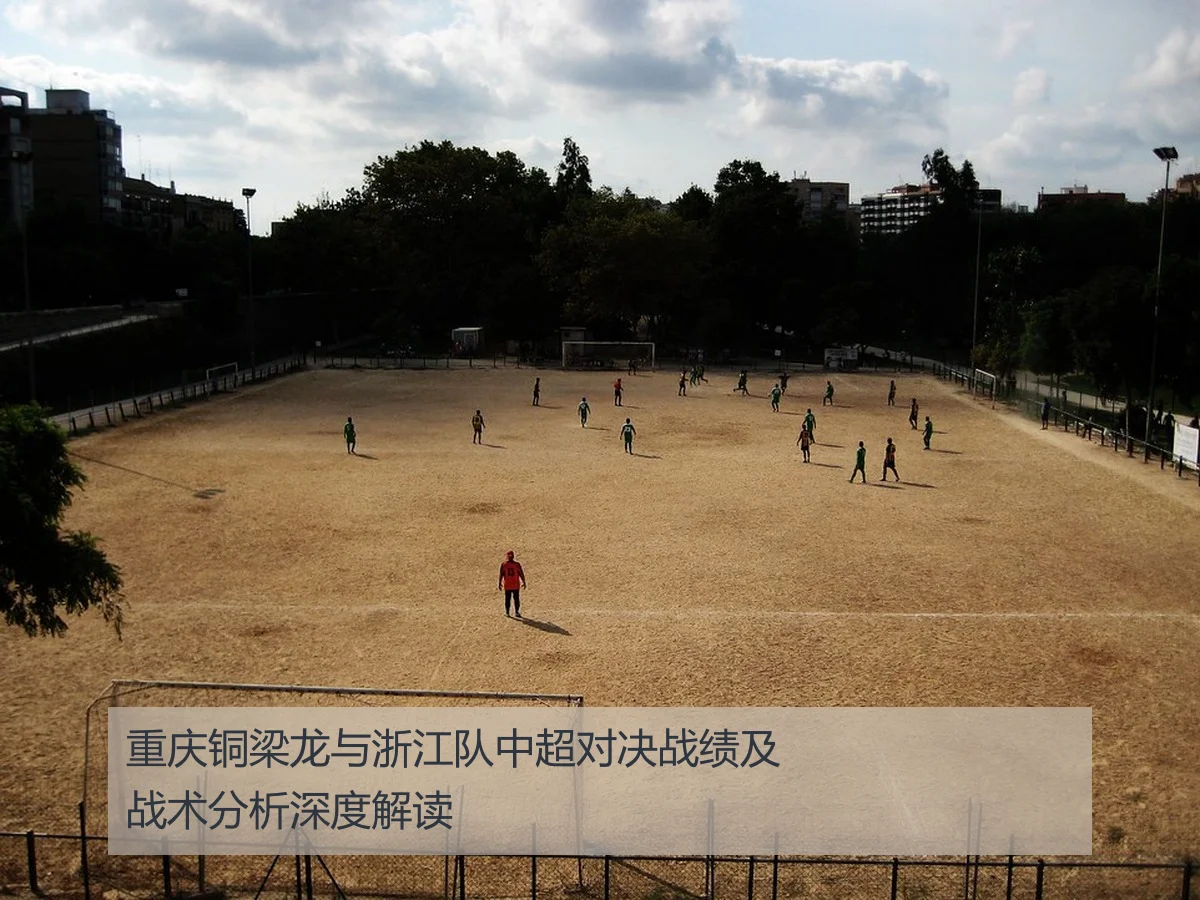 重庆铜梁龙与浙江队中超对决战绩及战术分析深度解读