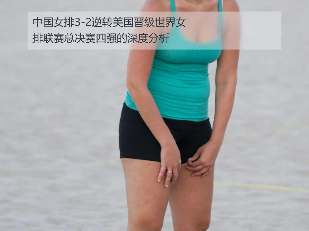 中国女排3-2逆转美国晋级世界女排联赛总决赛四强的深度分析